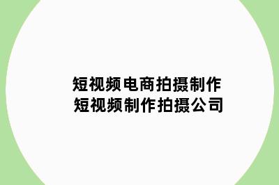 短视频电商拍摄制作 短视频制作拍摄公司